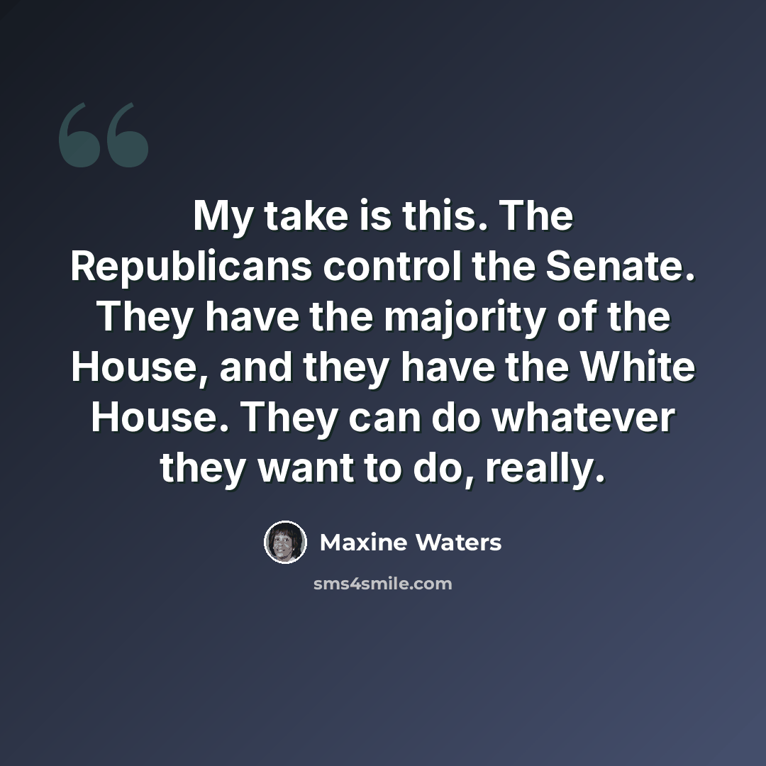 “My take is this. The Republicans control the Senate. They have the majority of the House, and they have the White House. They can do whatever they want to do, really.” quote by Maxine Waters