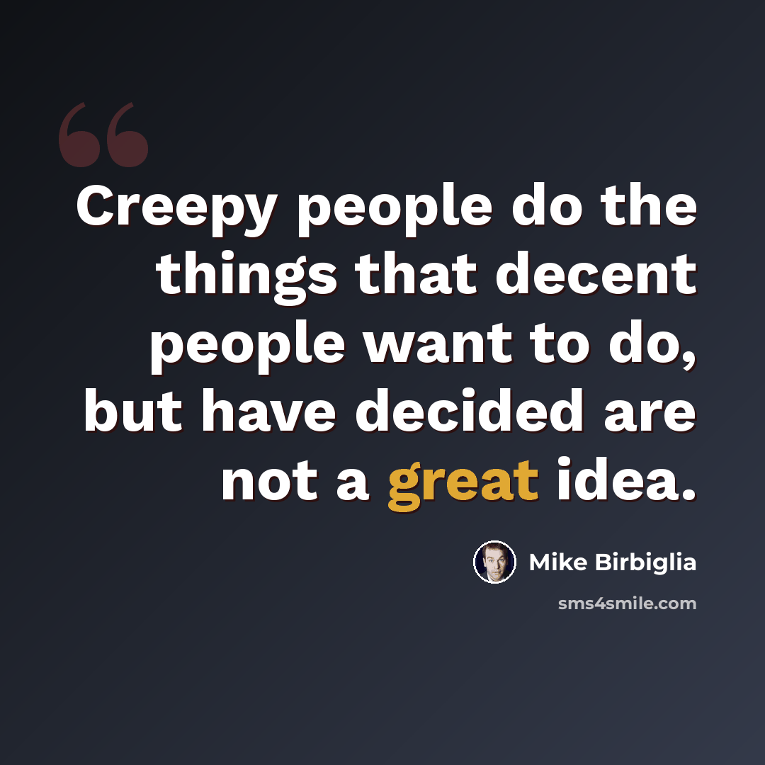 “Creepy people do the things that decent people want to do, but have decided are not a great idea.” quote by Mike Birbiglia