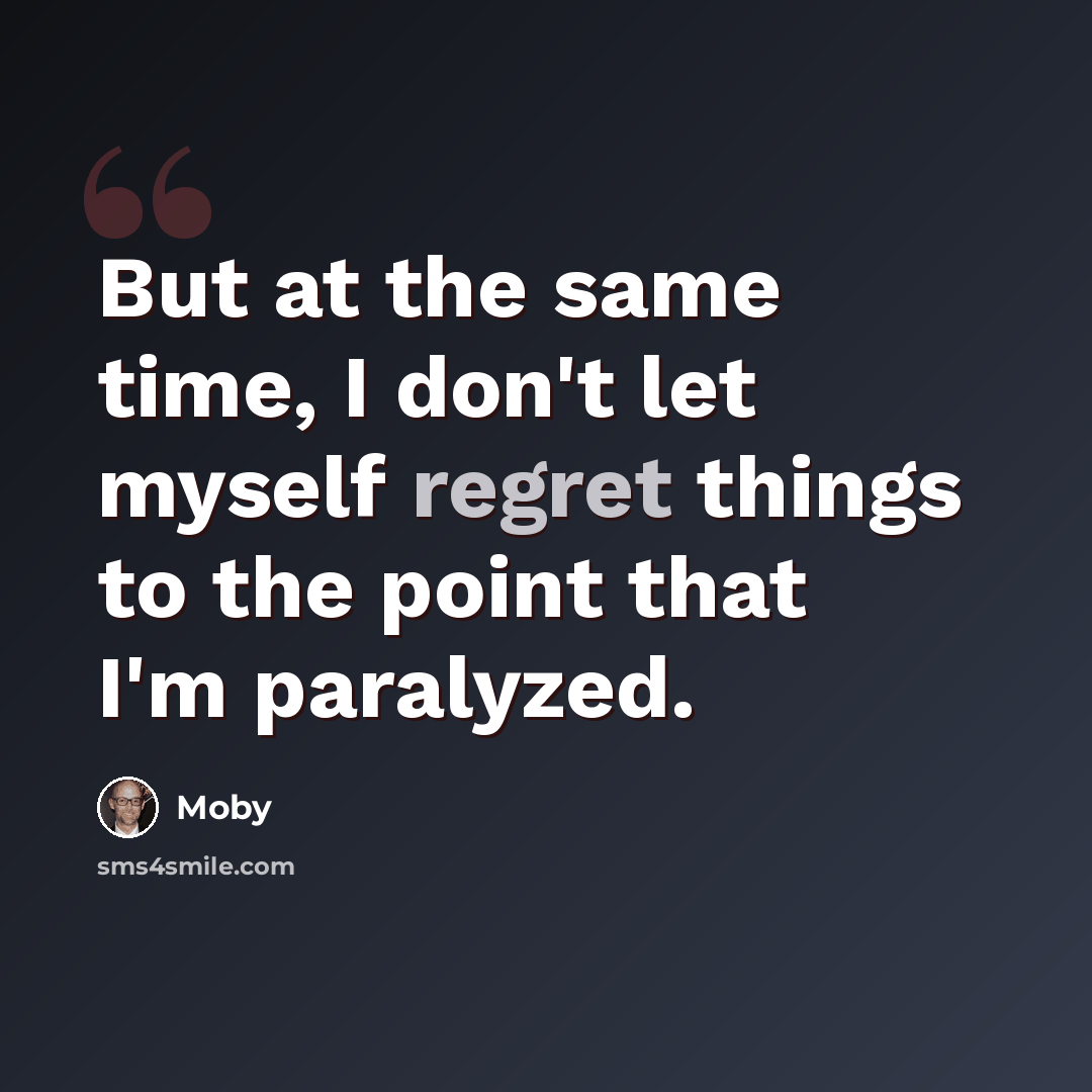 “But at the same time, I don't let myself regret things to the point that I'm paralyzed.” quote by Moby