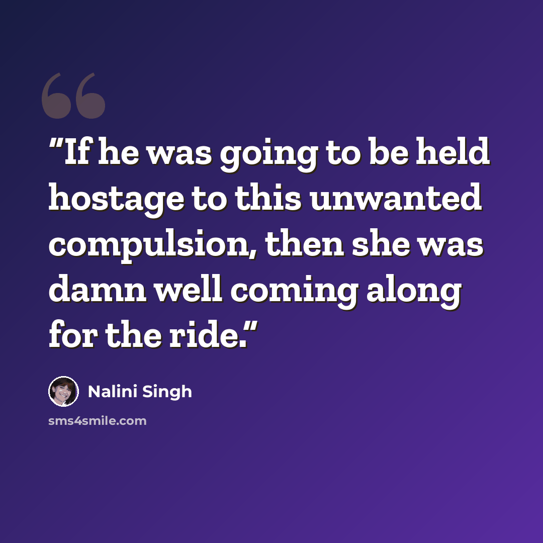 “If he was going to be held hostage to this unwanted compulsion, then she was damn well coming along for the ride.” quote by Nalini Singh