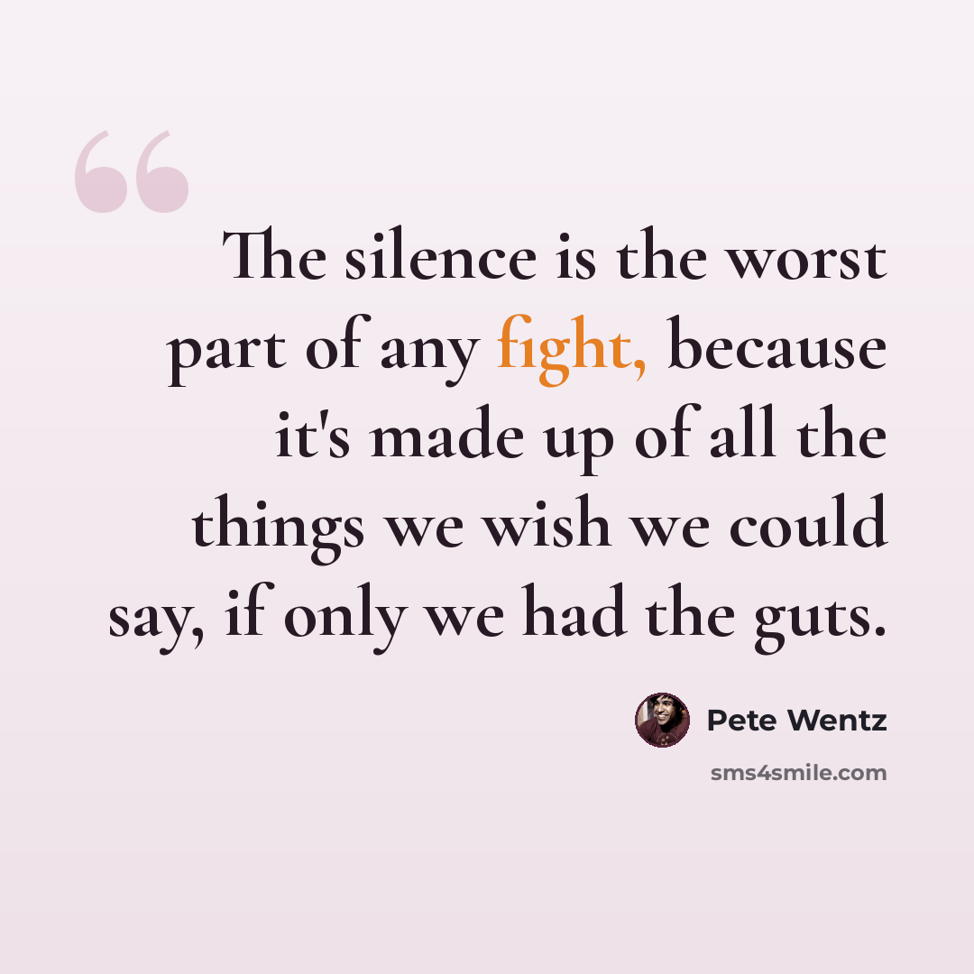 “The silence is the worst part of any fight, because it's made up of all the things we wish we could say, if only we had the guts.” quote by Pete Wentz