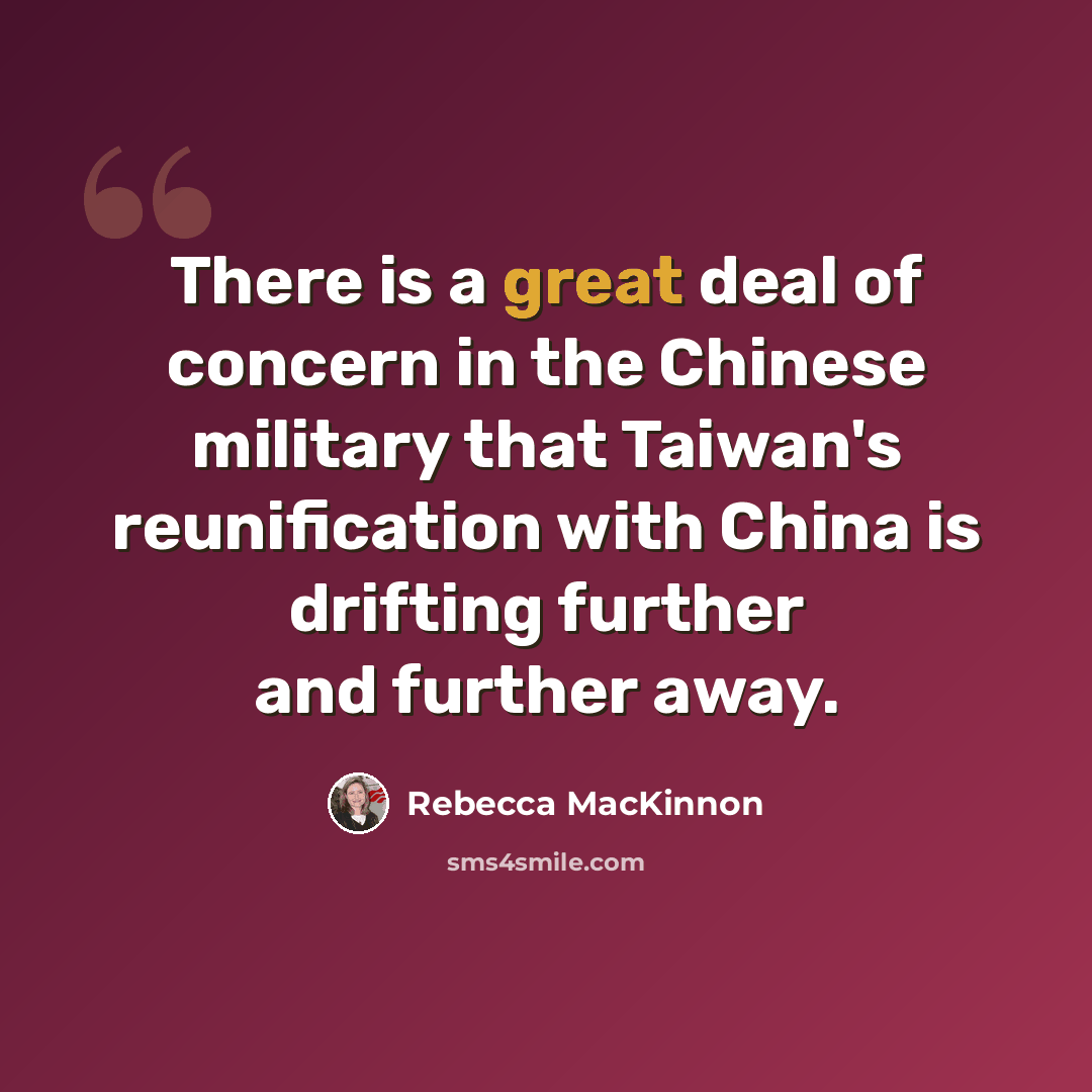 “There is a great deal of concern in the Chinese military that Taiwan's reunification with China is drifting further and further away.” quote by Rebecca MacKinnon