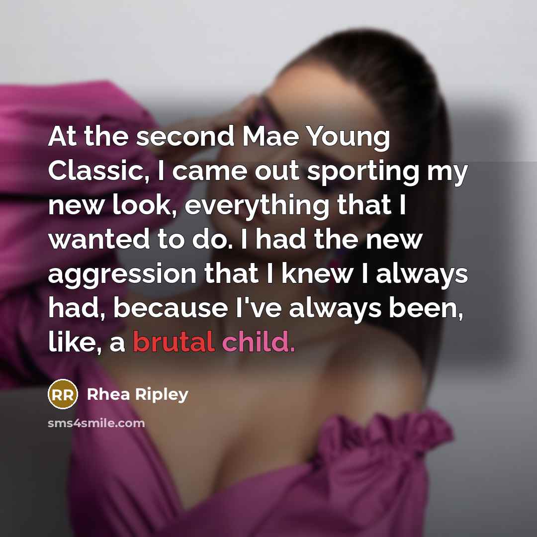 “At the second Mae Young Classic, I came out sporting my new look, everything that I wanted to do. I had the new aggression that I knew I always had, because I've always been, like, a brutal child.” quote by Rhea Ripley