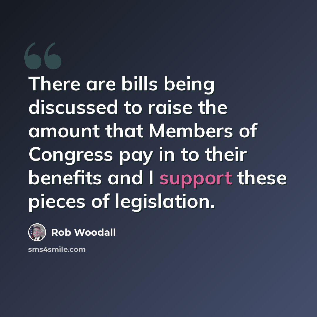 “There are bills being discussed to raise the amount that Members of Congress pay in to their benefits and I support these pieces of legislation.” quote by Rob Woodall