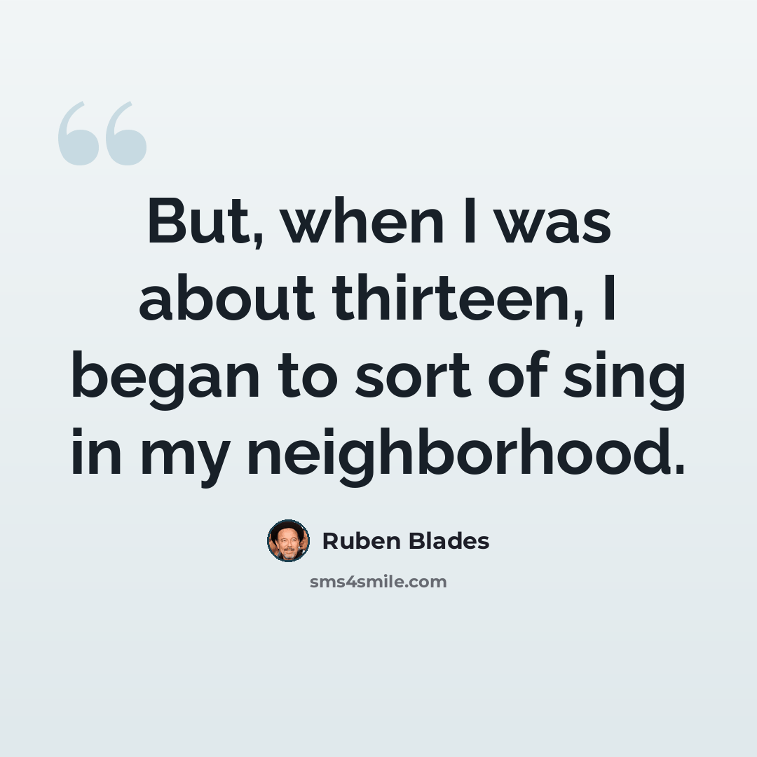 “But, when I was about thirteen, I began to sort of sing in my neighborhood.” quote by Ruben Blades