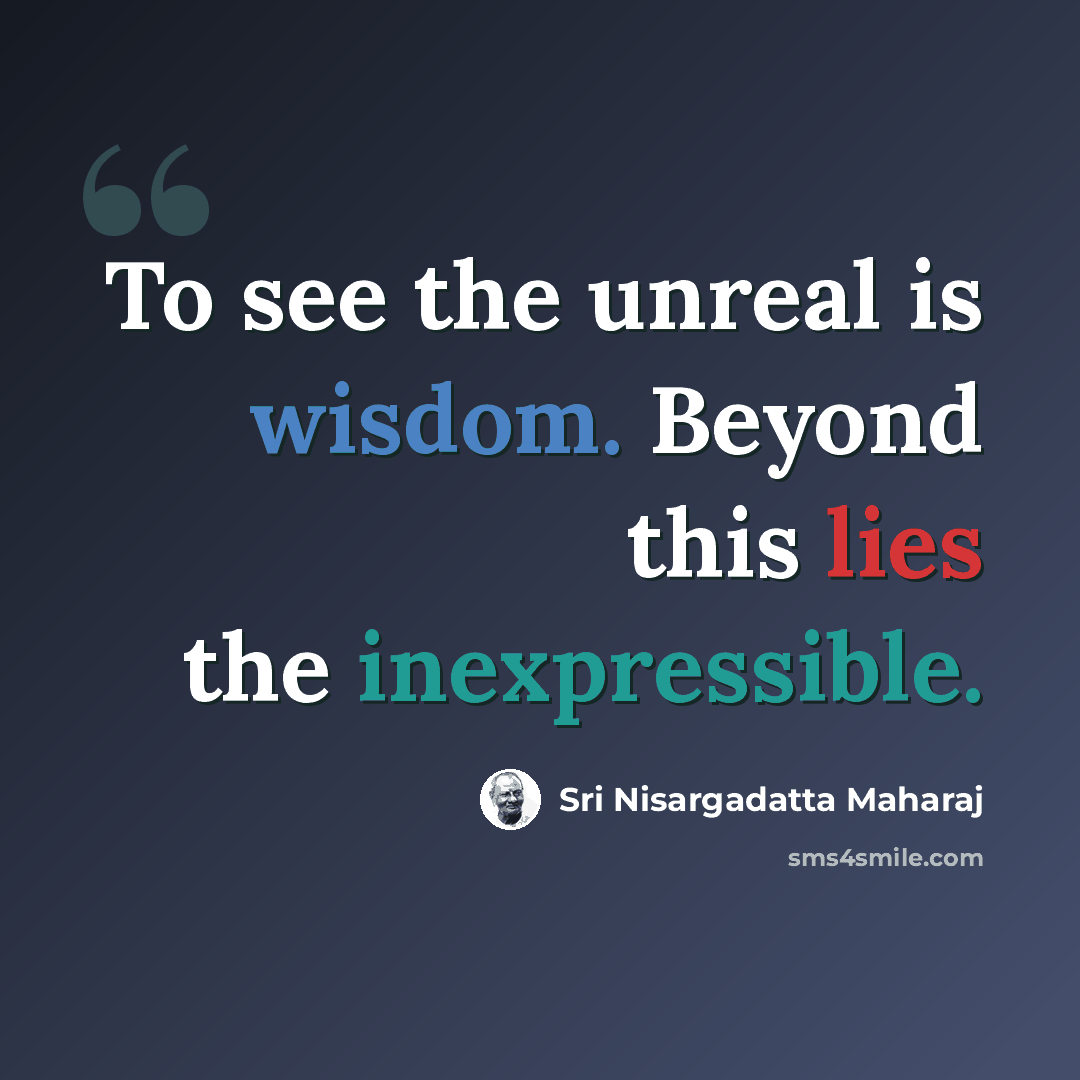 “To see the unreal is wisdom. Beyond this lies the inexpressible.” quote by Sri Nisargadatta Maharaj