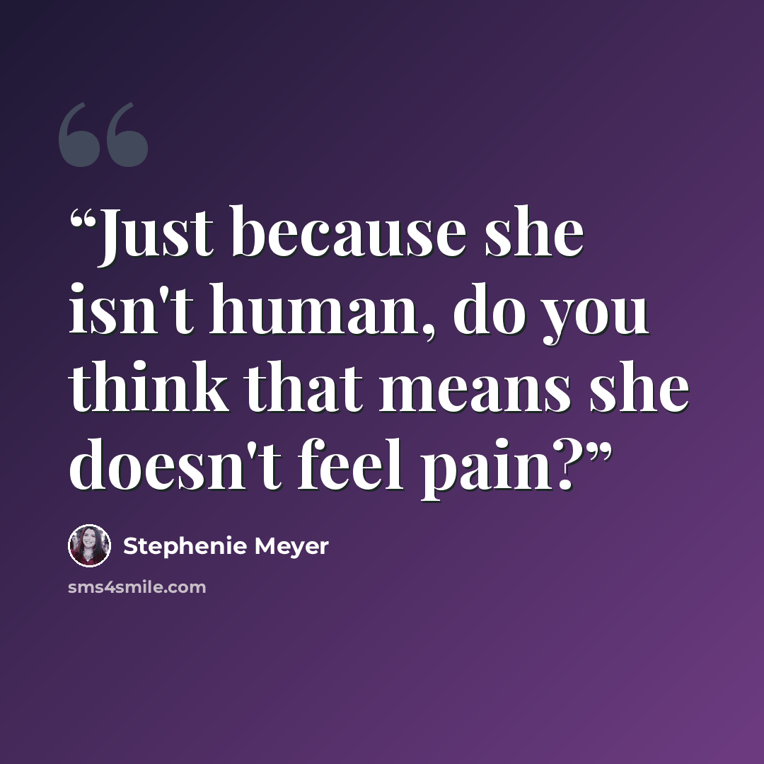 “Just because she isn't human, do you think that means she doesn't feel pain?” quote by Stephenie Meyer