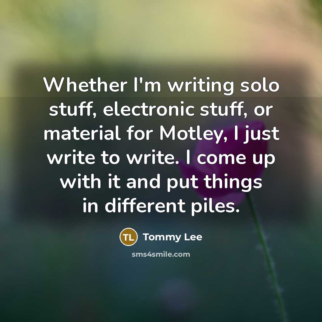 “Whether I'm writing solo stuff, electronic stuff, or material for Motley, I just write to write. I come up with it and put things in different piles.” quote by Tommy Lee