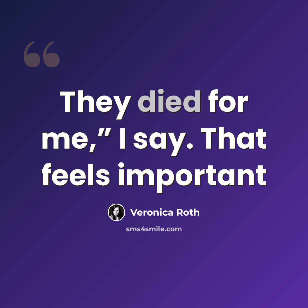 “They died for me,” I say. That feels important” quote by Veronica Roth