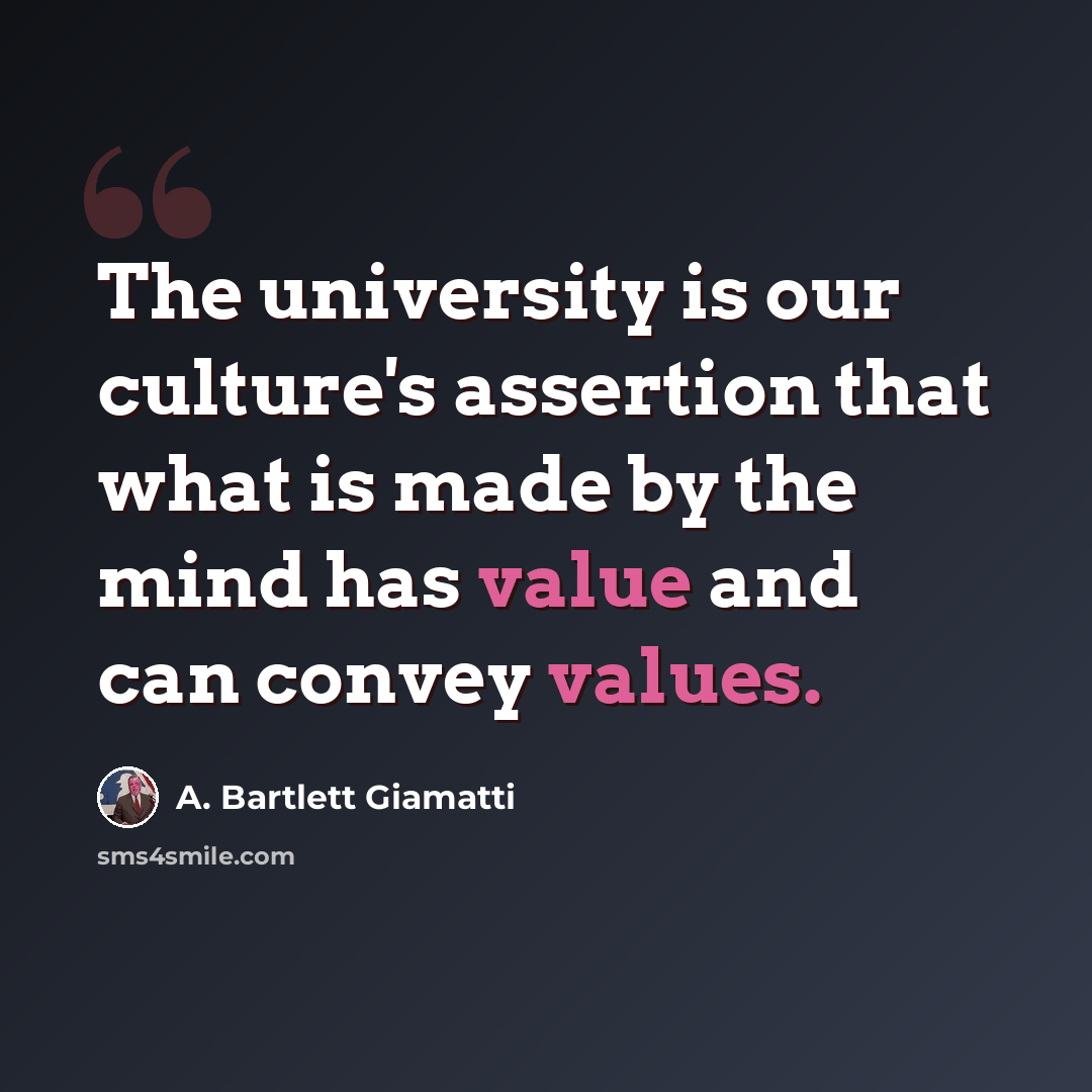 “The university is our culture's assertion that what is made by the mind has value and can convey values.” quote by A. Bartlett Giamatti