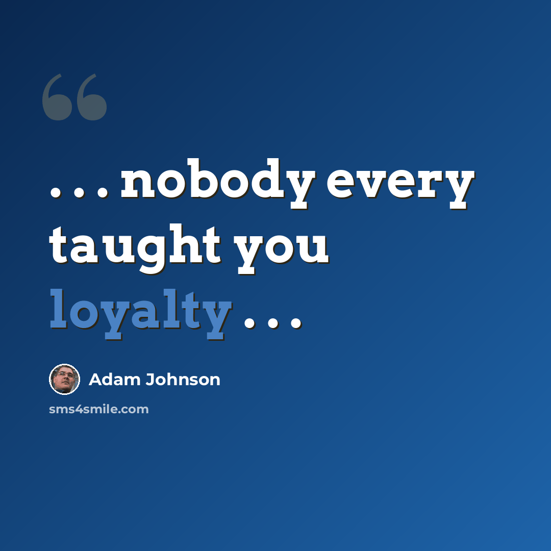 “. . . nobody every taught you loyalty . . .” quote by Adam Johnson
