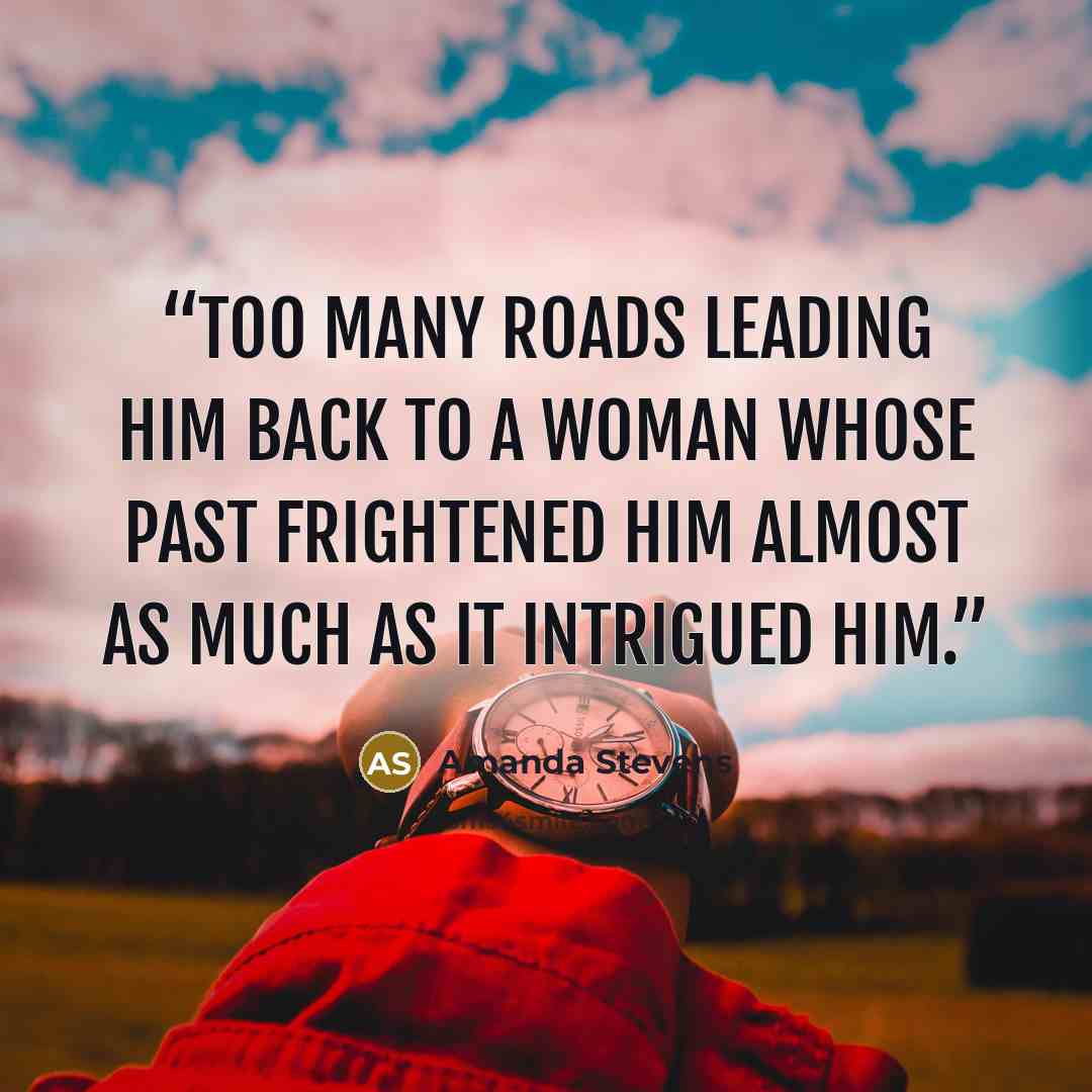 “Too many roads leading him back to a woman whose past frightened him almost as much as it intrigued him.” quote by Amanda Stevens
