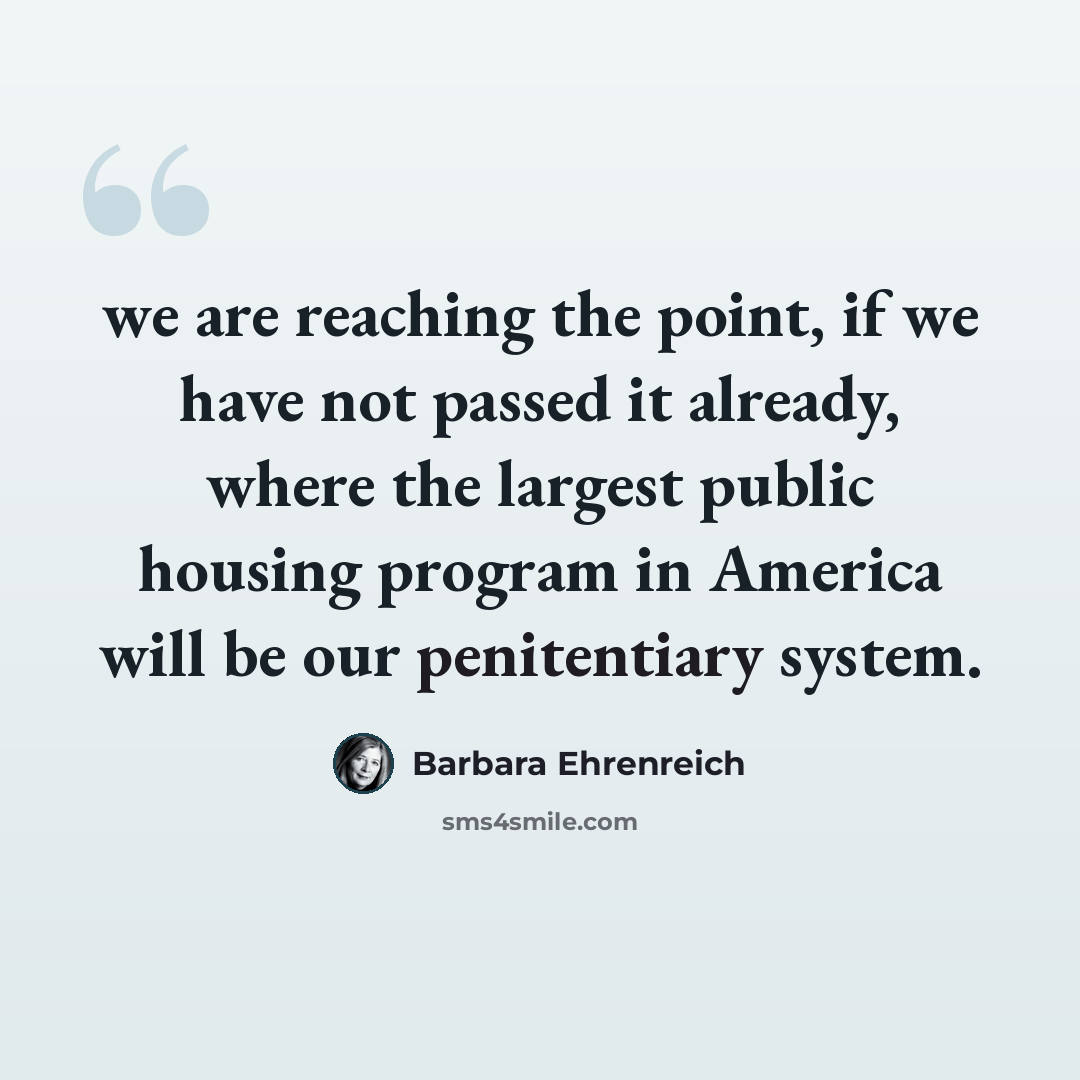 “we are reaching the point, if we have not passed it already, where the largest public housing program in America will be our penitentiary system.” quote by Barbara Ehrenreich