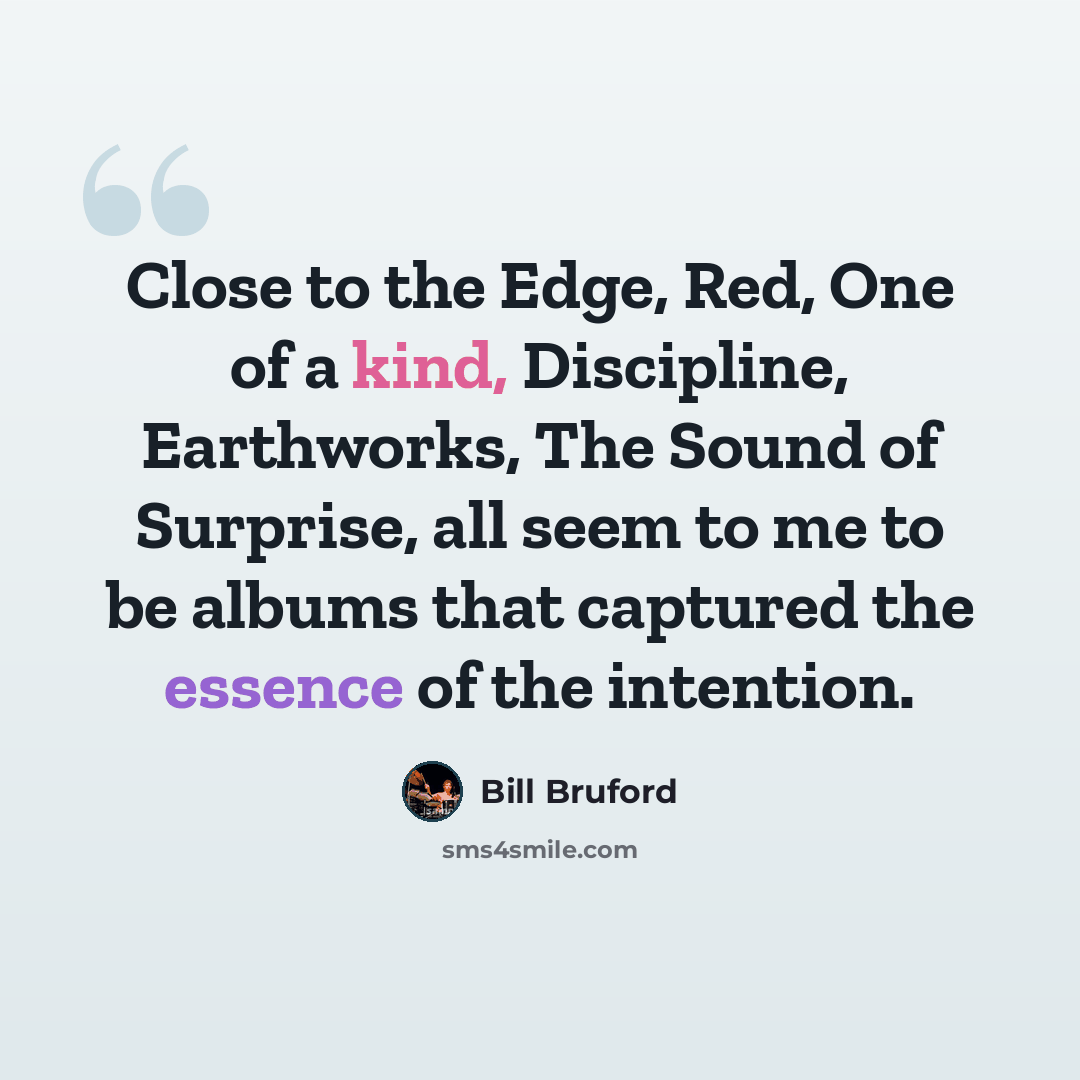 “Close to the Edge, Red, One of a kind, Discipline, Earthworks, The Sound of Surprise, all seem to me to be albums that captured the essence of the intention.” quote by Bill Bruford