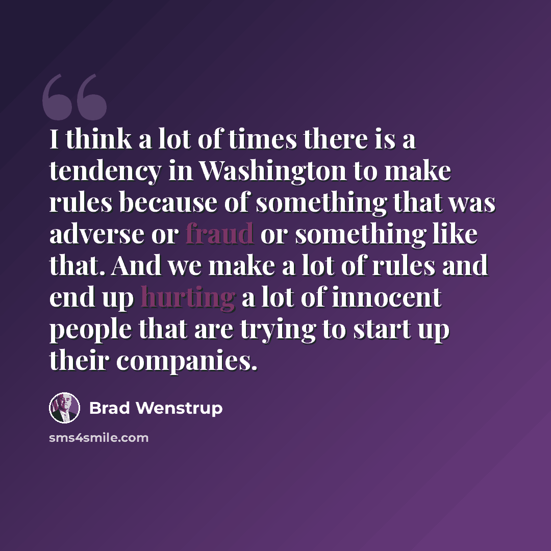 “I think a lot of times there is a tendency in Washington to make rules because of something that was adverse or fraud or something like that. And we make a lot of rules and end up hurting a lot of innocent people that are trying to start up their companies.” quote by Brad Wenstrup
