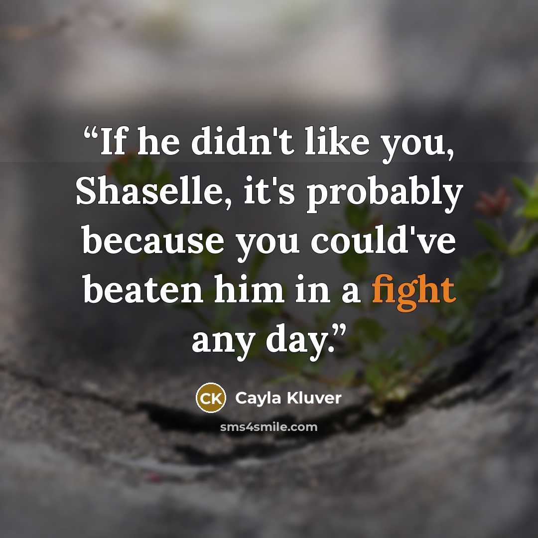 “If he didn't like you, Shaselle, it's probably because you could've beaten him in a fight any day.” quote by Cayla Kluver