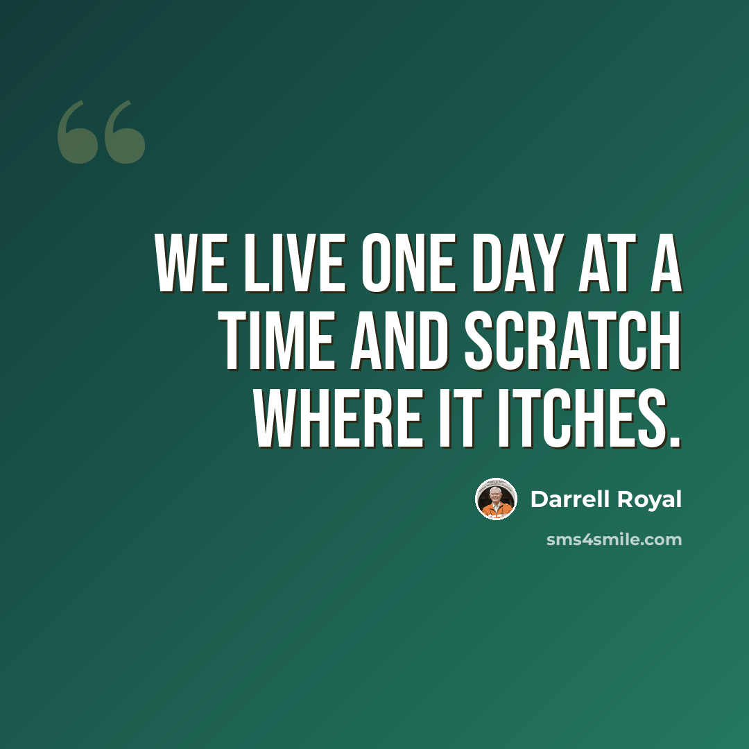 “We live one day at a time and scratch where it itches.” quote by Darrell Royal
