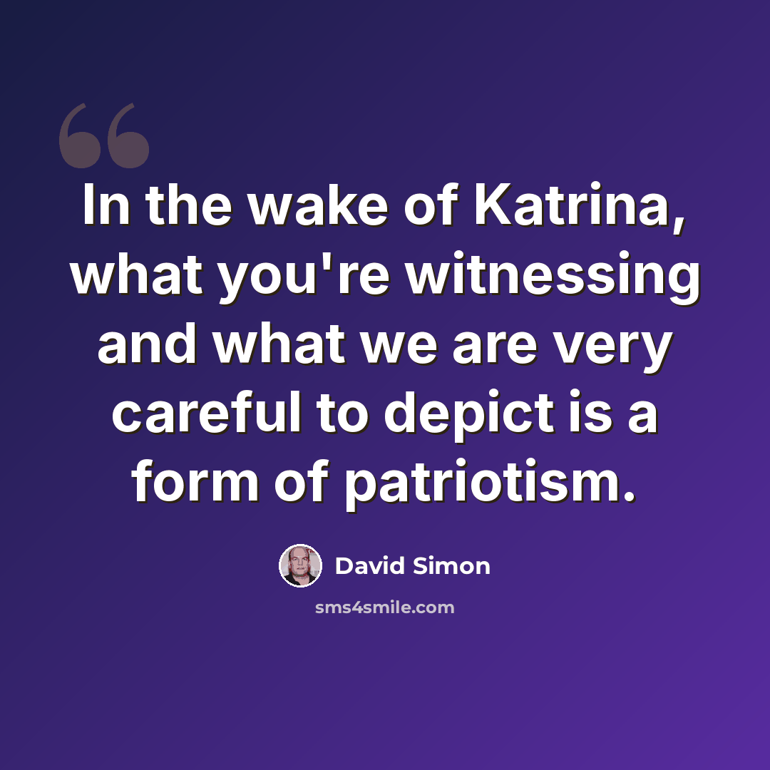 “In the wake of Katrina, what you're witnessing and what we are very careful to depict is a form of patriotism.” quote by David Simon