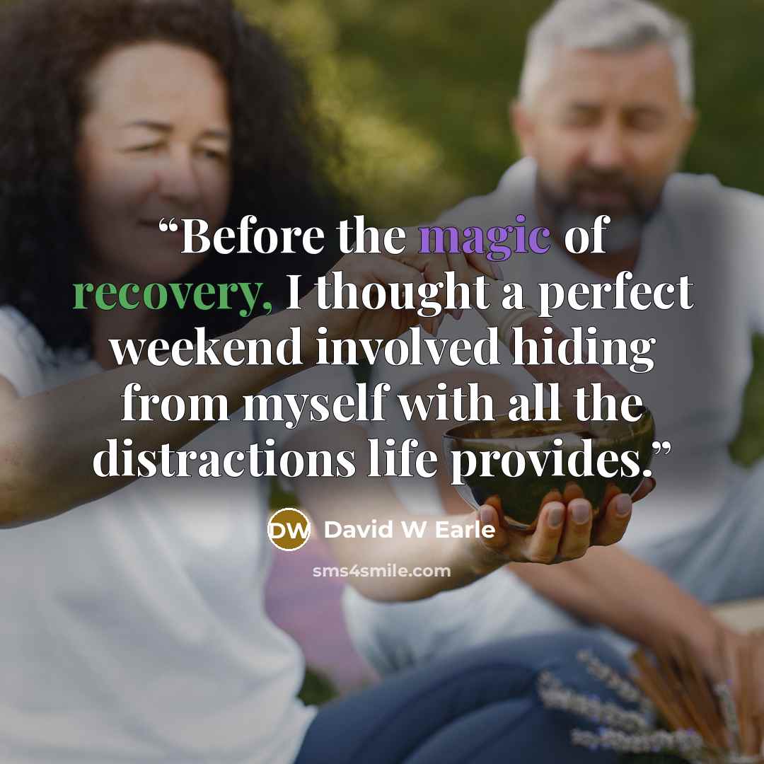 “Before the magic of recovery, I thought a perfect weekend involved hiding from myself with all the distractions life provides.” quote by David W Earle