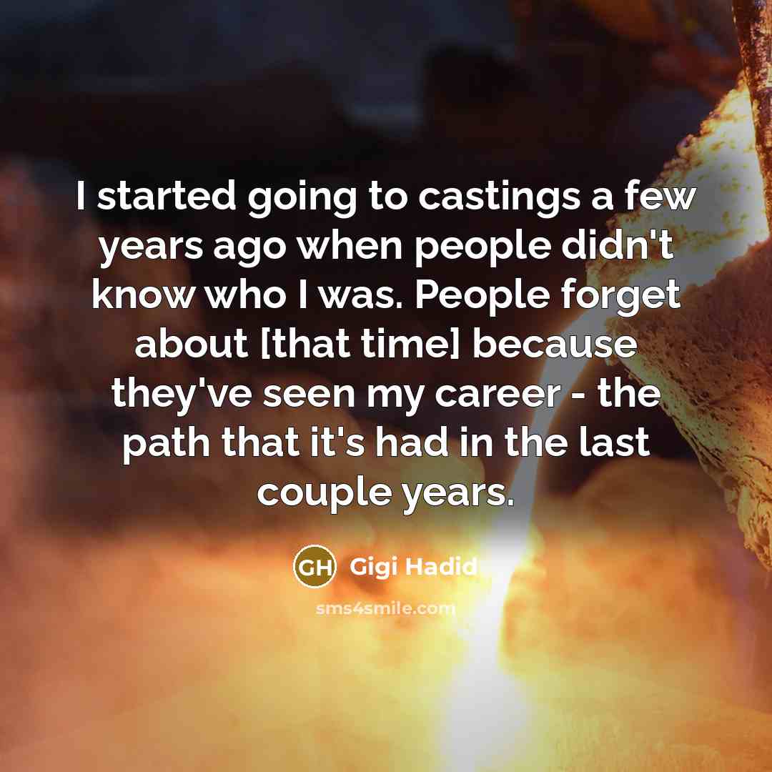 “I started going to castings a few years ago when people didn't know who I was. People forget about [that time] because they've seen my career - the path that it's had in the last couple years.” quote by Gigi Hadid