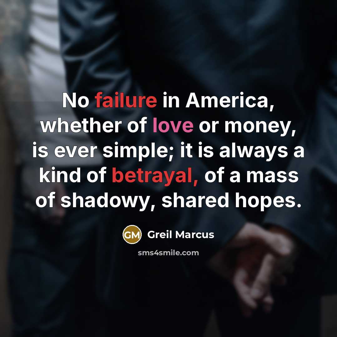 “No failure in America, whether of love or money, is ever simple; it is always a kind of betrayal, of a mass of shadowy, shared hopes.” quote by Greil Marcus