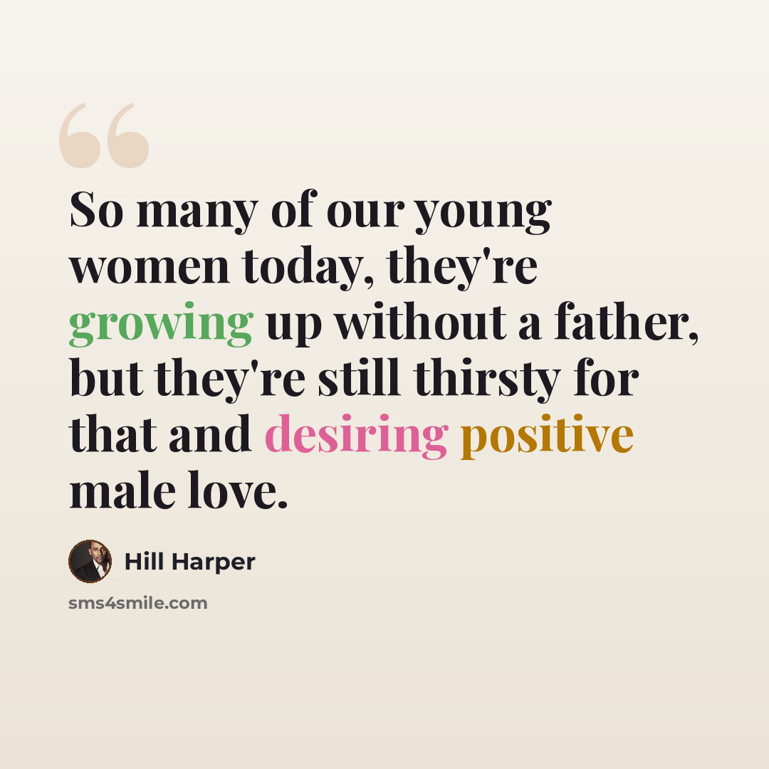 “So many of our young women today, they're growing up without a father, but they're still thirsty for that and desiring positive male love.” quote by Hill Harper