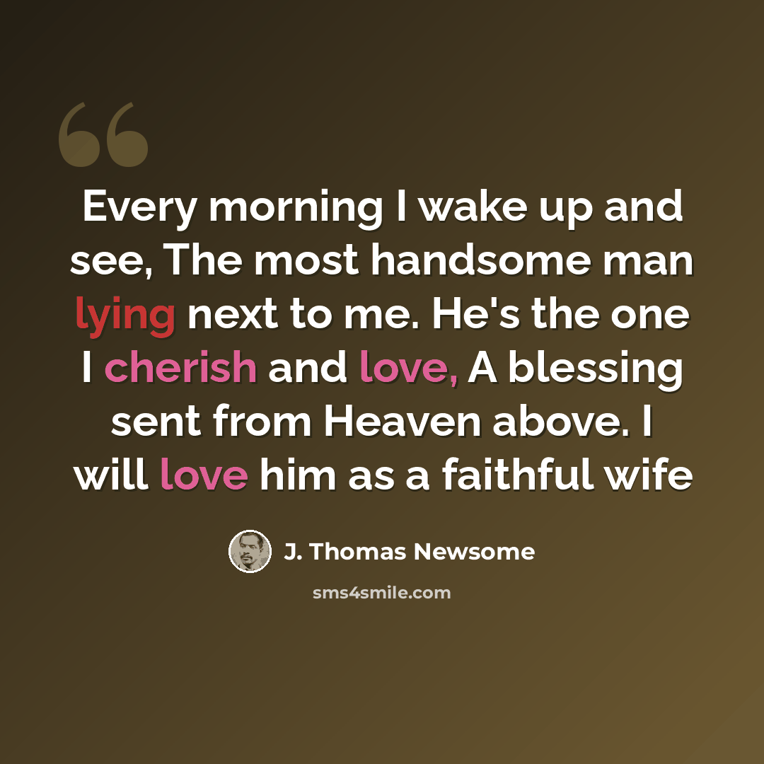 “Every morning I wake up and see, The most handsome man lying next to me. He's the one I cherish and love, A blessing sent from Heaven above. I will love him as a faithful wife” quote by J. Thomas Newsome
