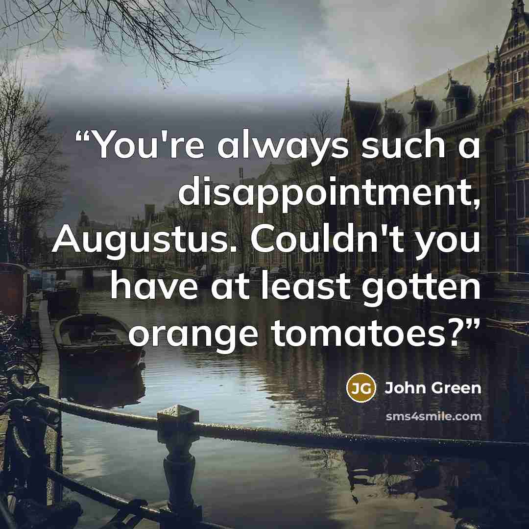 “You're always such a disappointment, Augustus. Couldn't you have at least gotten orange tomatoes?” quote by John Green