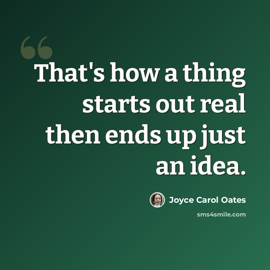 “That's how a thing starts out real then ends up just an idea.” quote by Joyce Carol Oates