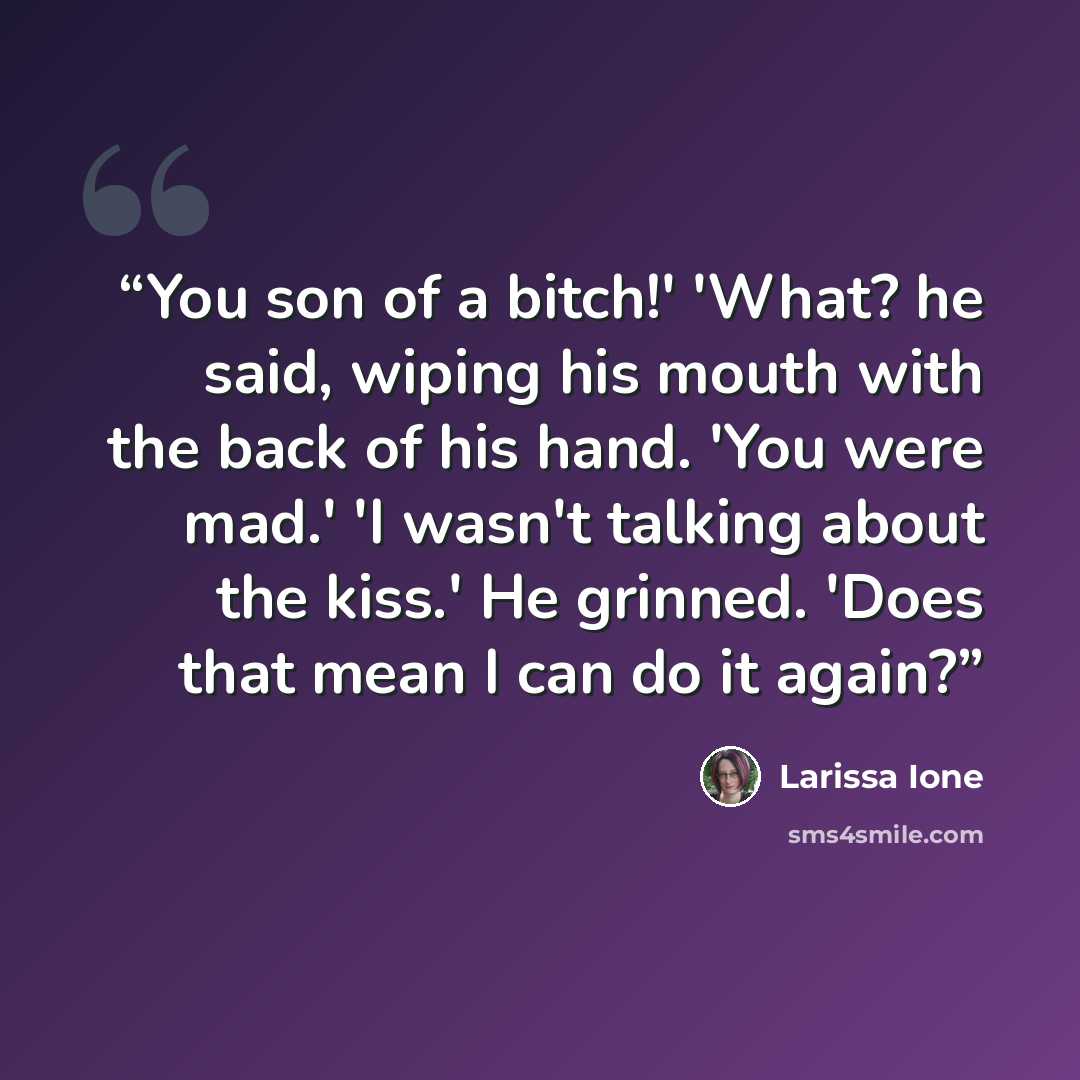 “You son of a bitch!' 'What? he said, wiping his mouth with the back of his hand. 'You were mad.' 'I wasn't talking about the kiss.' He grinned. 'Does that mean I can do it again?” quote by Larissa Ione