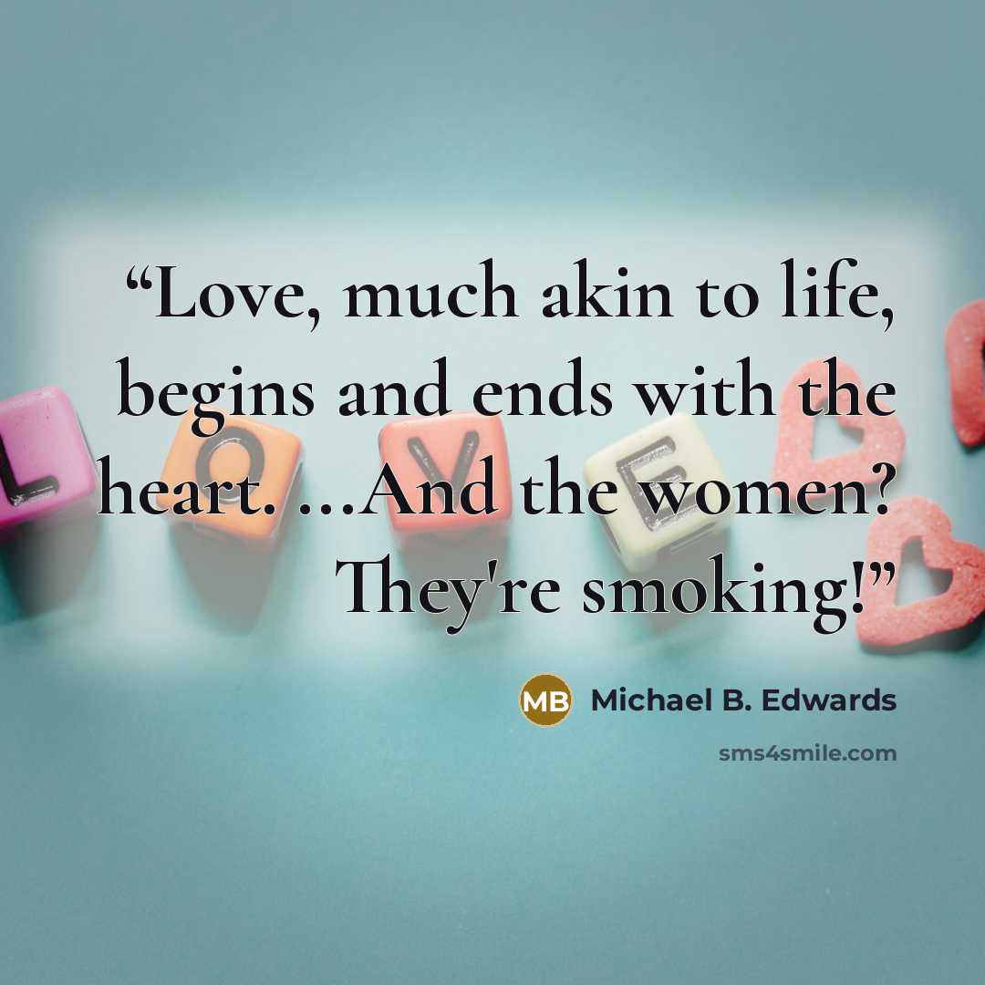 “Love, much akin to life, begins and ends with the heart. ...And the women? They're smoking!” quote by Michael B. Edwards