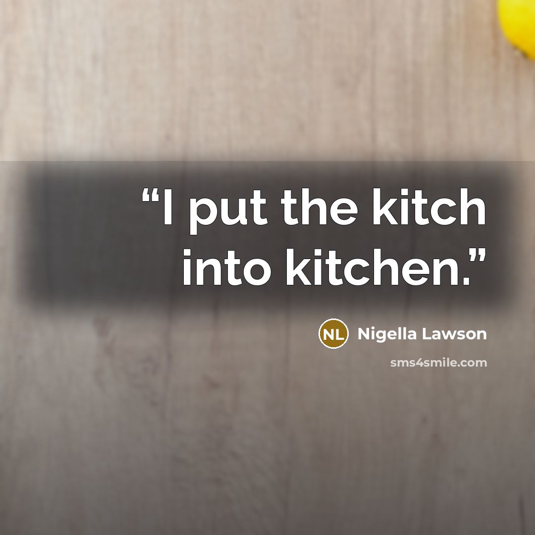 “I put the kitch into kitchen.” quote by Nigella Lawson