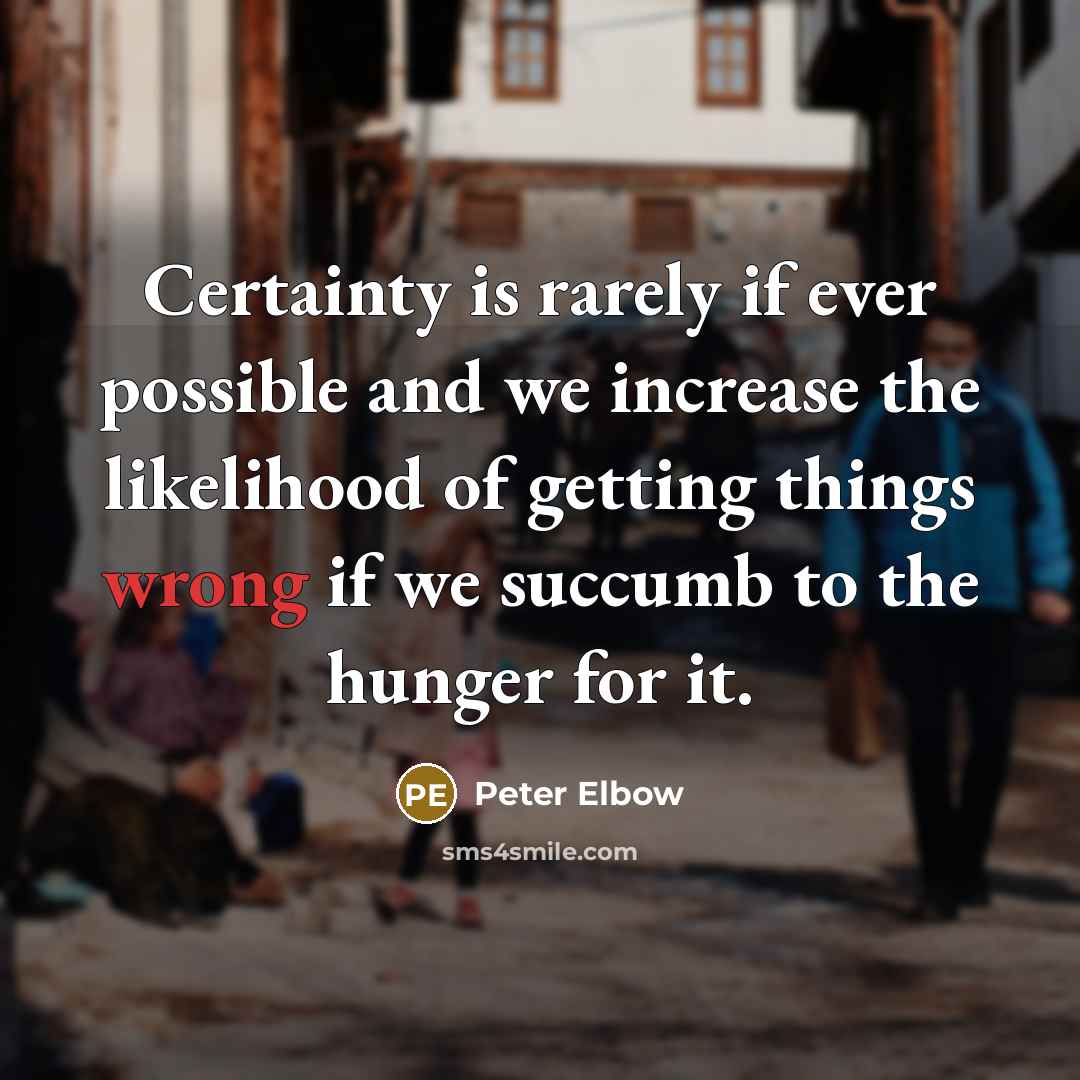 “Certainty is rarely if ever possible and we increase the likelihood of getting things wrong if we succumb to the hunger for it.” quote by Peter Elbow