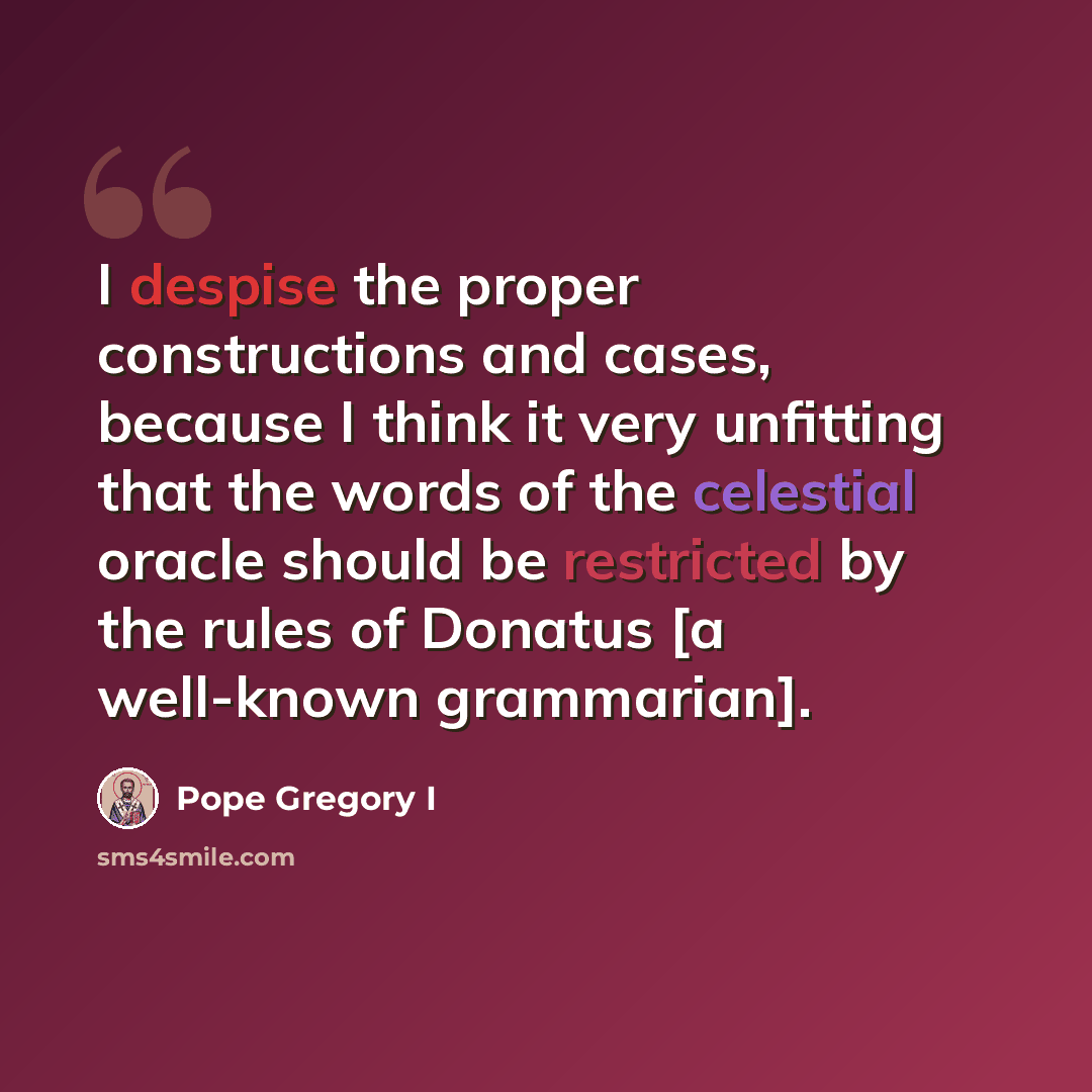 “I despise the proper constructions and cases, because I think it very unfitting that the words of the celestial oracle should be restricted by the rules of Donatus [a well-known grammarian].” quote by Pope Gregory I