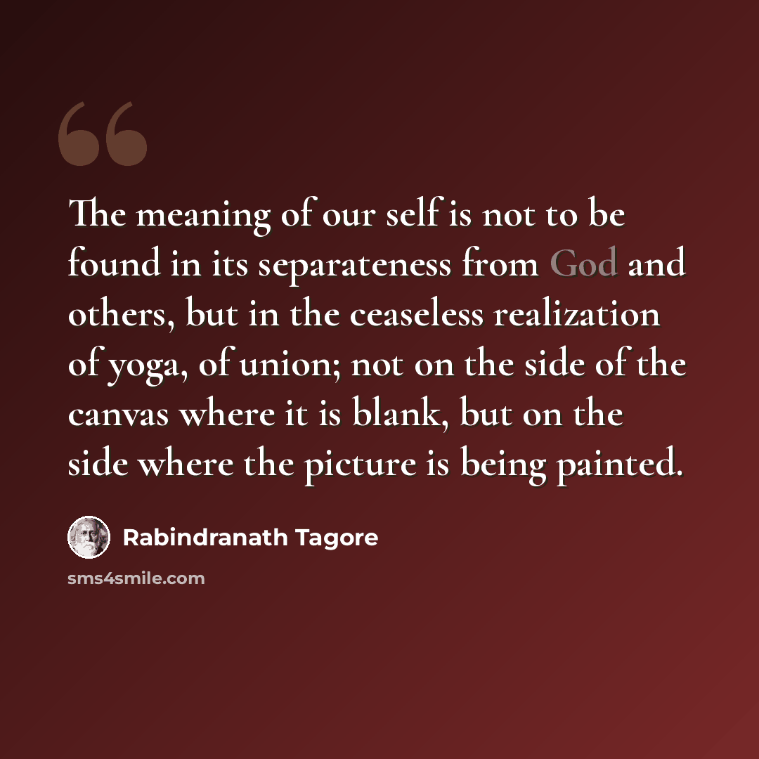 “The meaning of our self is not to be found in its separateness from God and others, but in the ceaseless realization of yoga, of union; not on the side of the canvas where it is blank, but on the side where the picture is being painted.” quote by Rabindranath Tagore