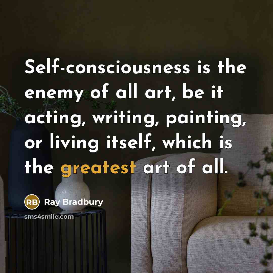 “Self-consciousness is the enemy of all art, be it acting, writing, painting, or living itself, which is the greatest art of all.” quote by Ray Bradbury