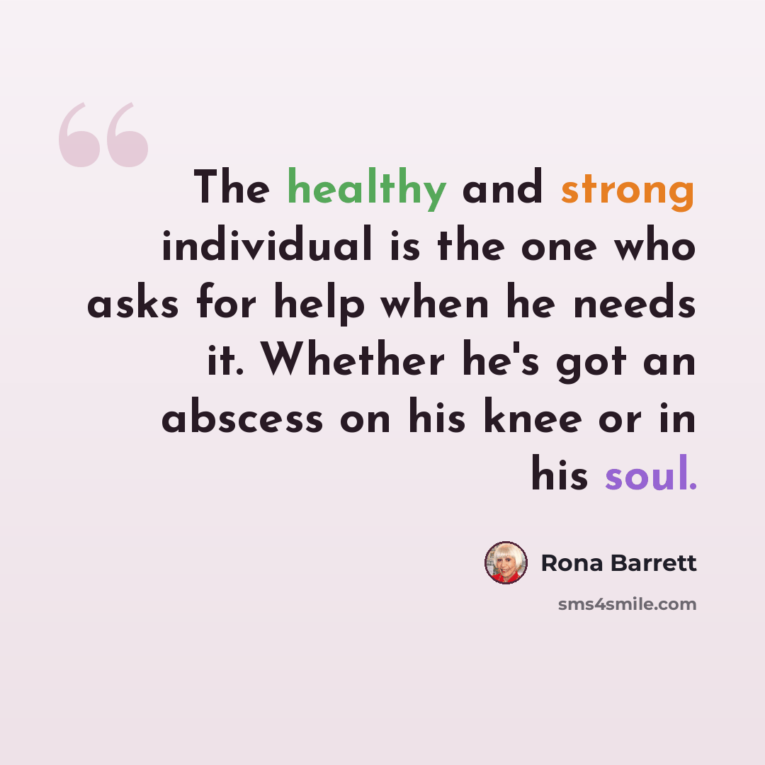 “The healthy and strong individual is the one who asks for help when he needs it. Whether he's got an abscess on his knee or in his soul.” quote by Rona Barrett