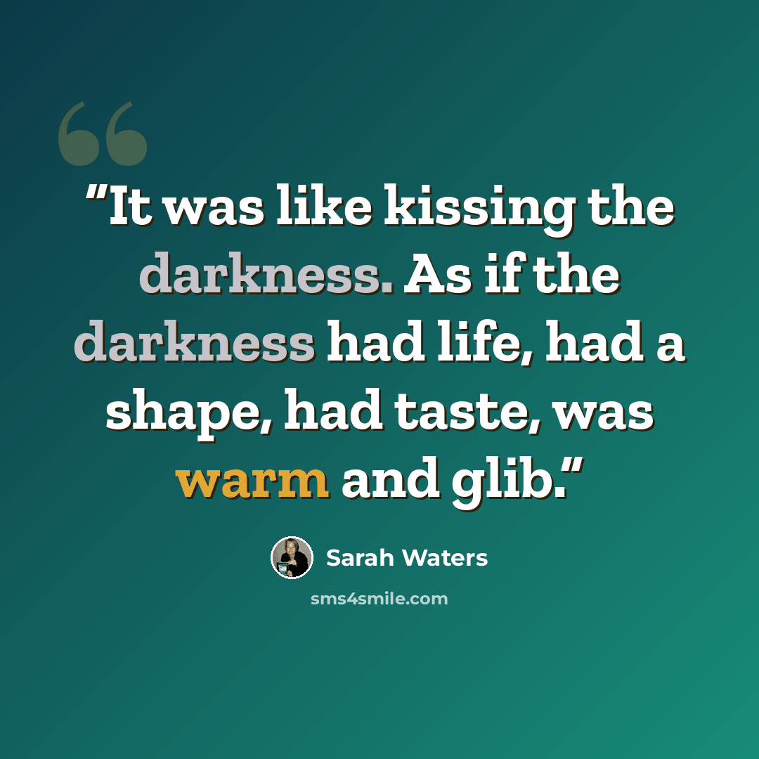 “It was like kissing the darkness. As if the darkness had life, had a shape, had taste, was warm and glib.” quote by Sarah Waters