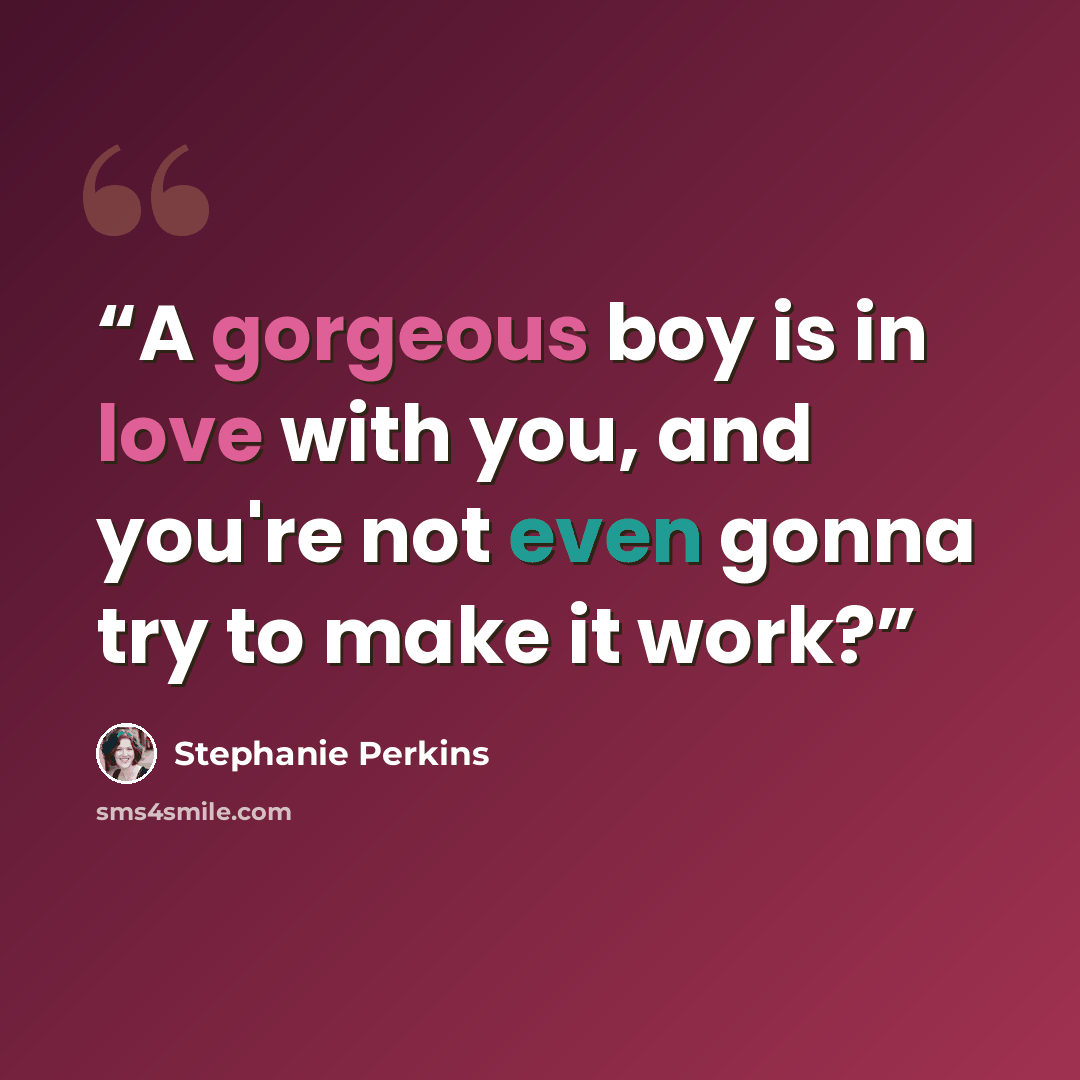 “A gorgeous boy is in love with you, and you're not even gonna try to make it work?” quote by Stephanie Perkins