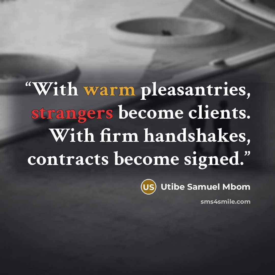 “With warm pleasantries, strangers become clients. With firm handshakes, contracts become signed.” quote by Utibe Samuel Mbom