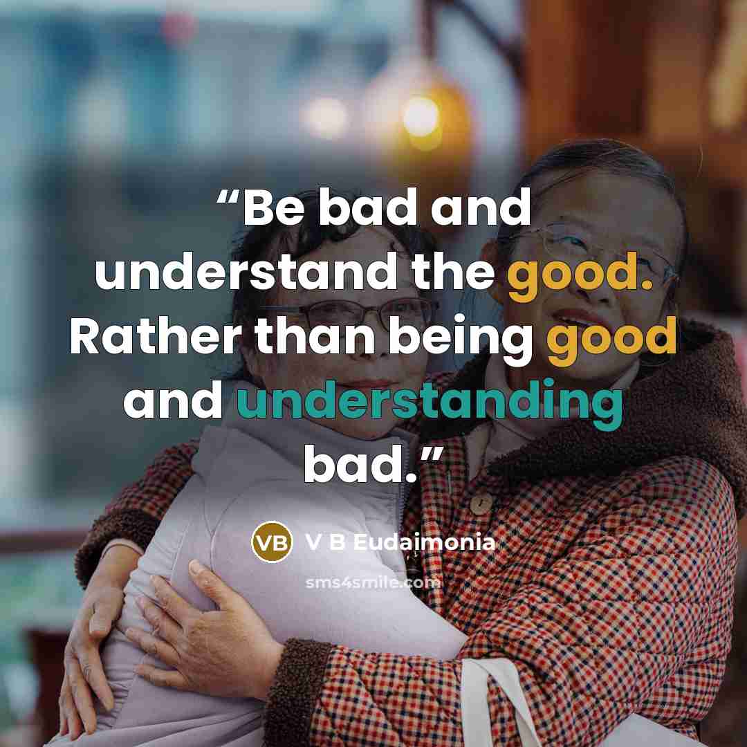“Be bad and understand the good. Rather than being good and understanding bad.” quote by V B Eudaimonia