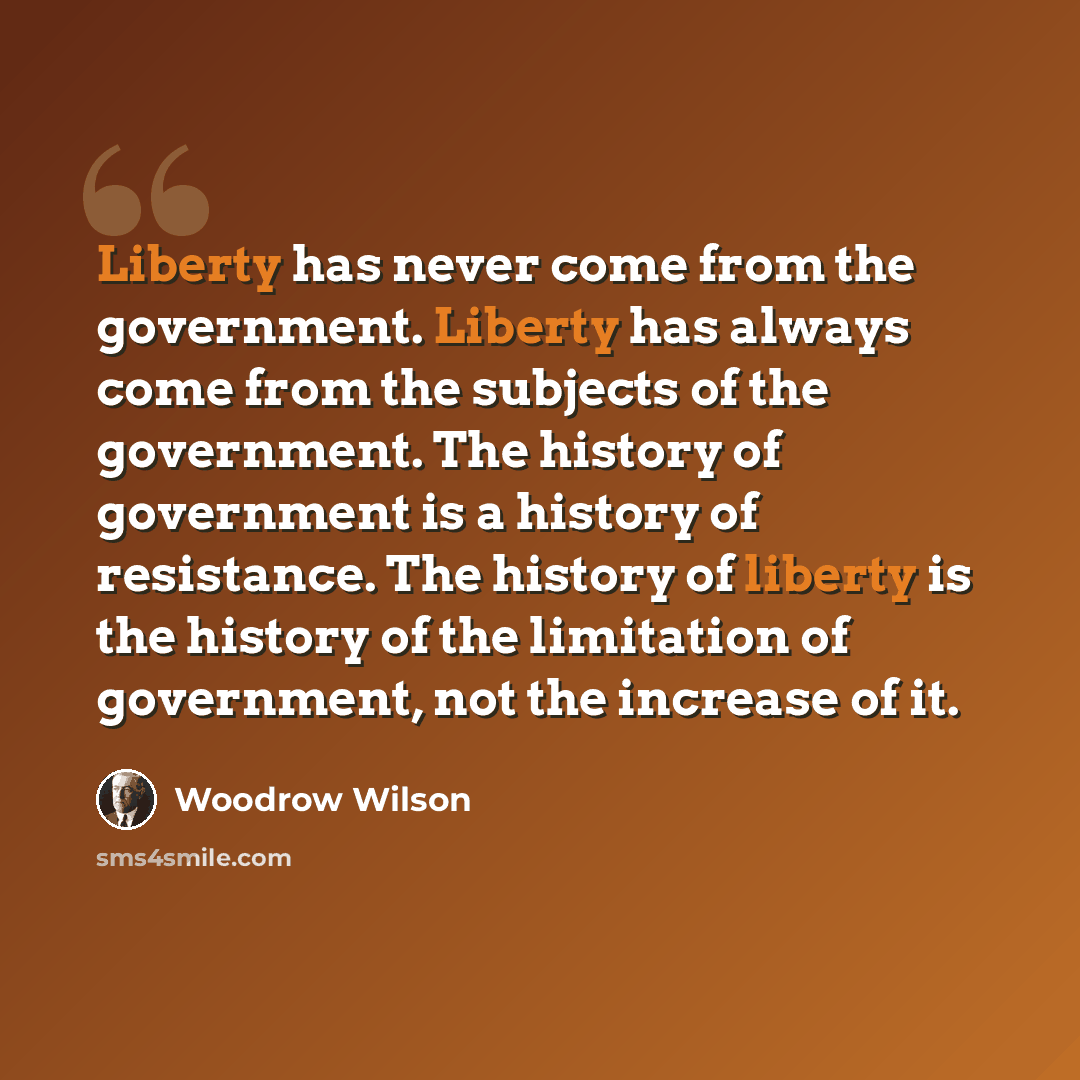 “Liberty has never come from the government. Liberty has always come from the subjects of the government. The history of government is a history of resistance. The history of liberty is the history of the limitation of government, not the increase of it.” quote by Woodrow Wilson
