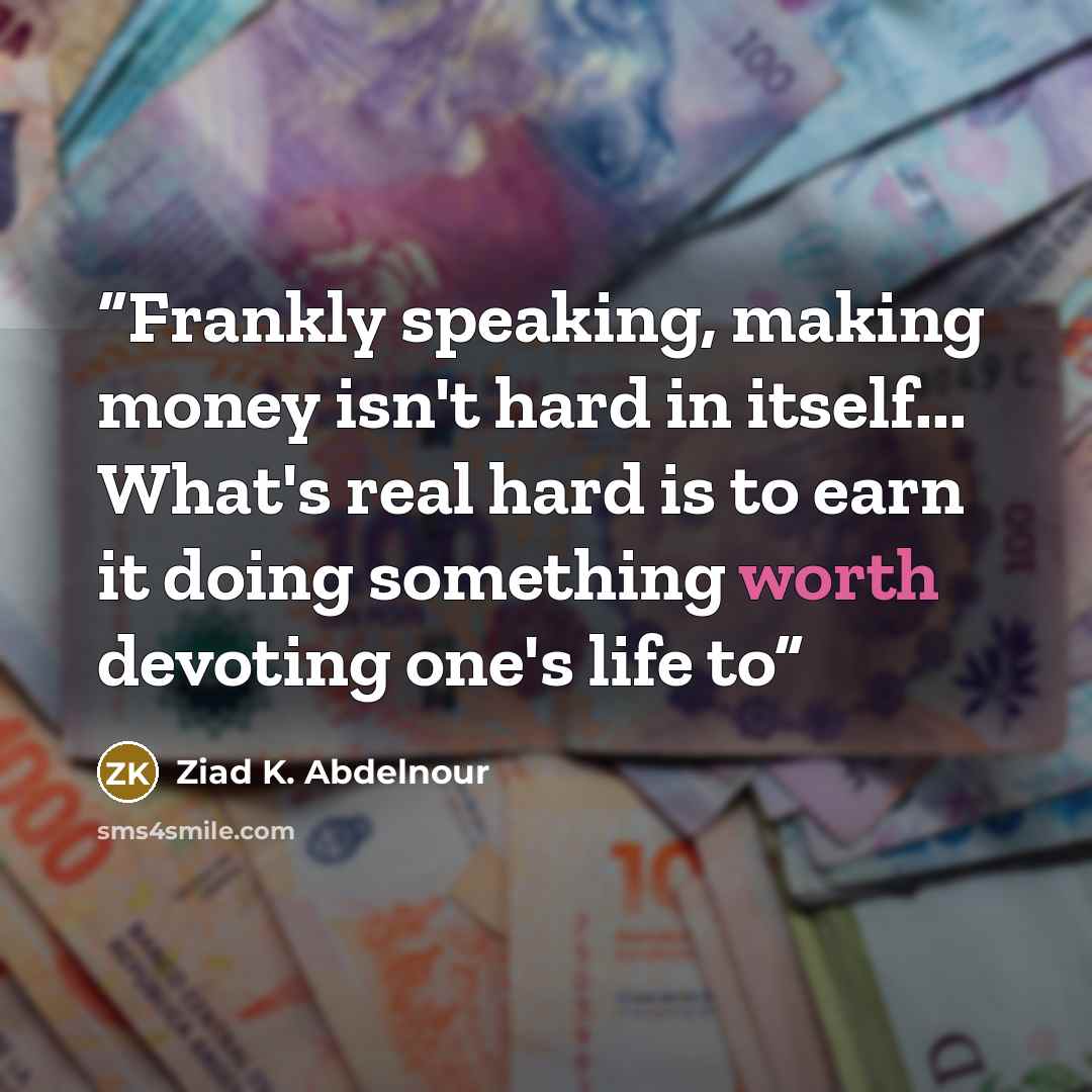 “Frankly speaking, making money isn't hard in itself... What's real hard is to earn it doing something worth devoting one's life to” quote by Ziad K. Abdelnour
