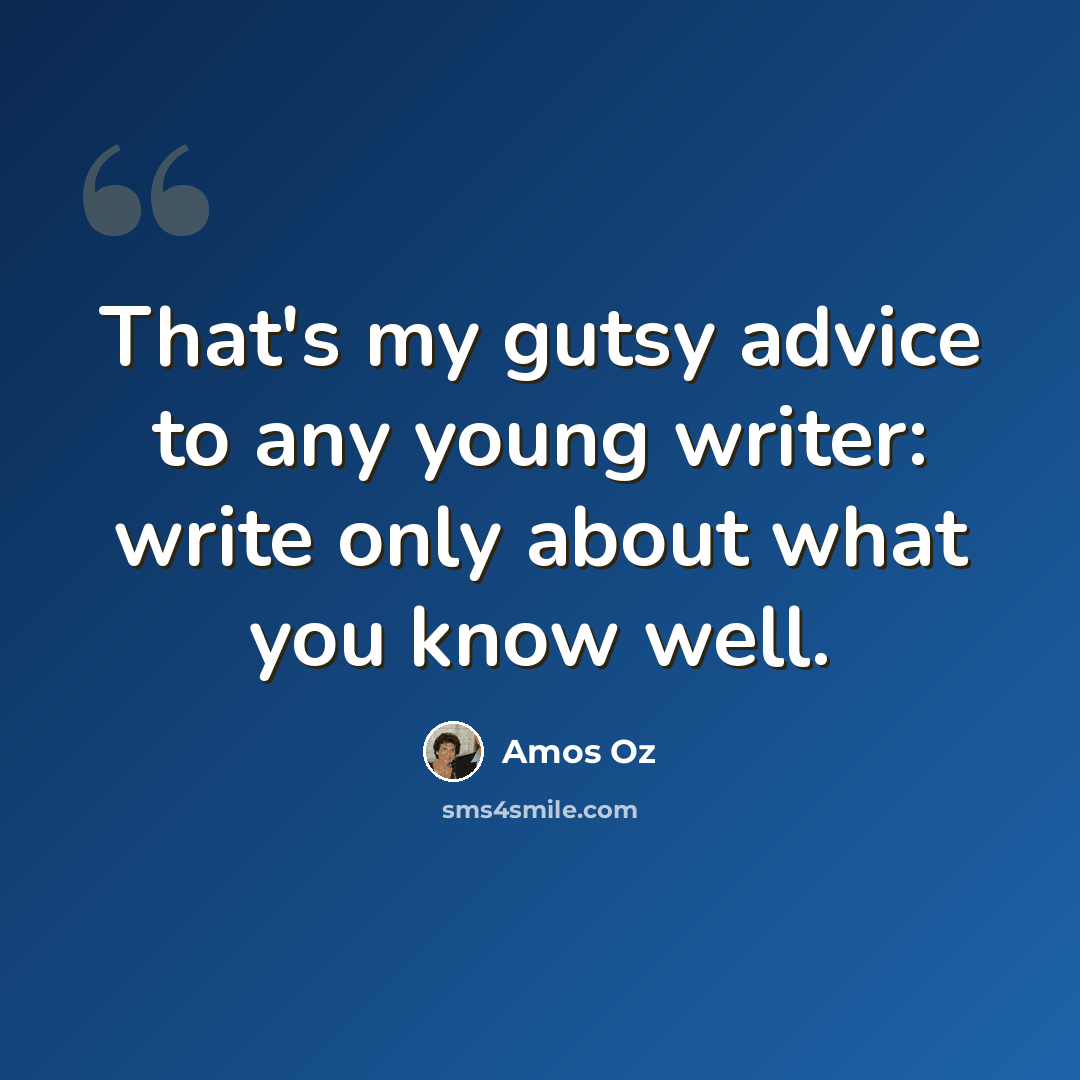 “That's my gutsy advice to any young writer: write only about what you know well.” quote by Amos Oz