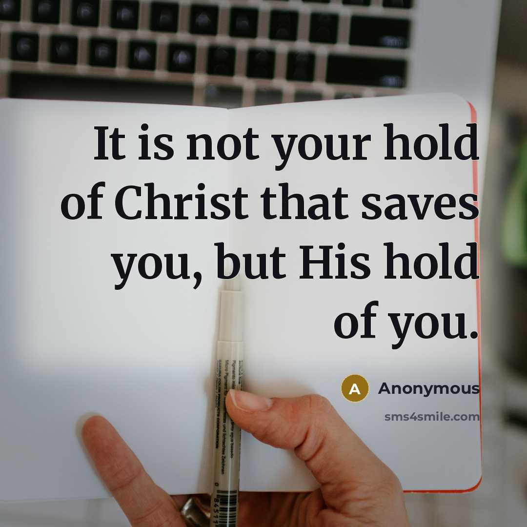 “It is not your hold of Christ that saves you, but His hold of you.” quote by Anonymous