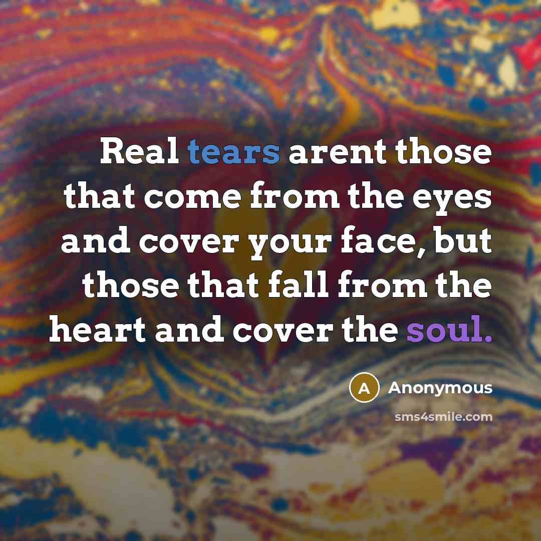 “Real tears arent those that come from the eyes and cover your face, but those that fall from the heart and cover the soul.” quote by Anonymous
