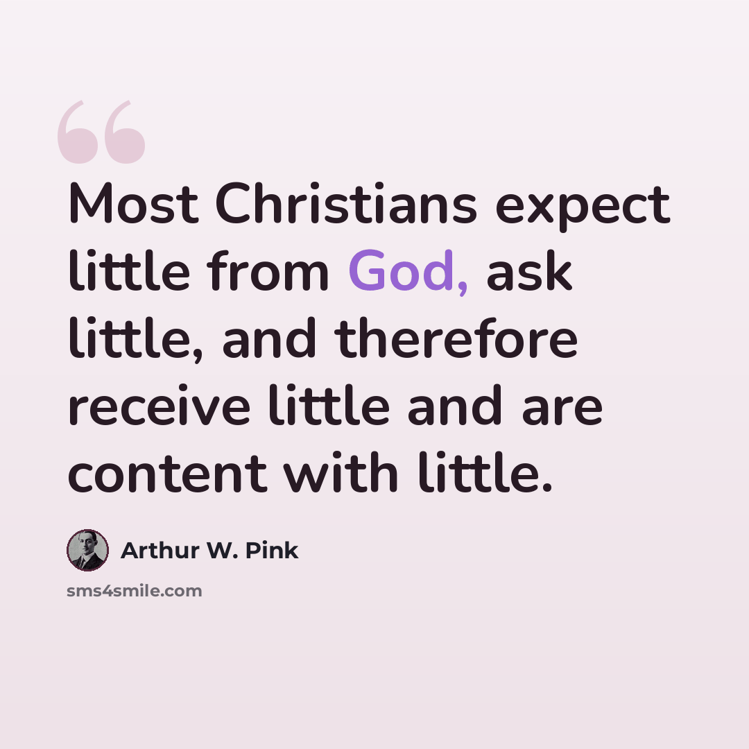 “Most Christians expect little from God, ask little, and therefore receive little and are content with little.” quote by Arthur W. Pink