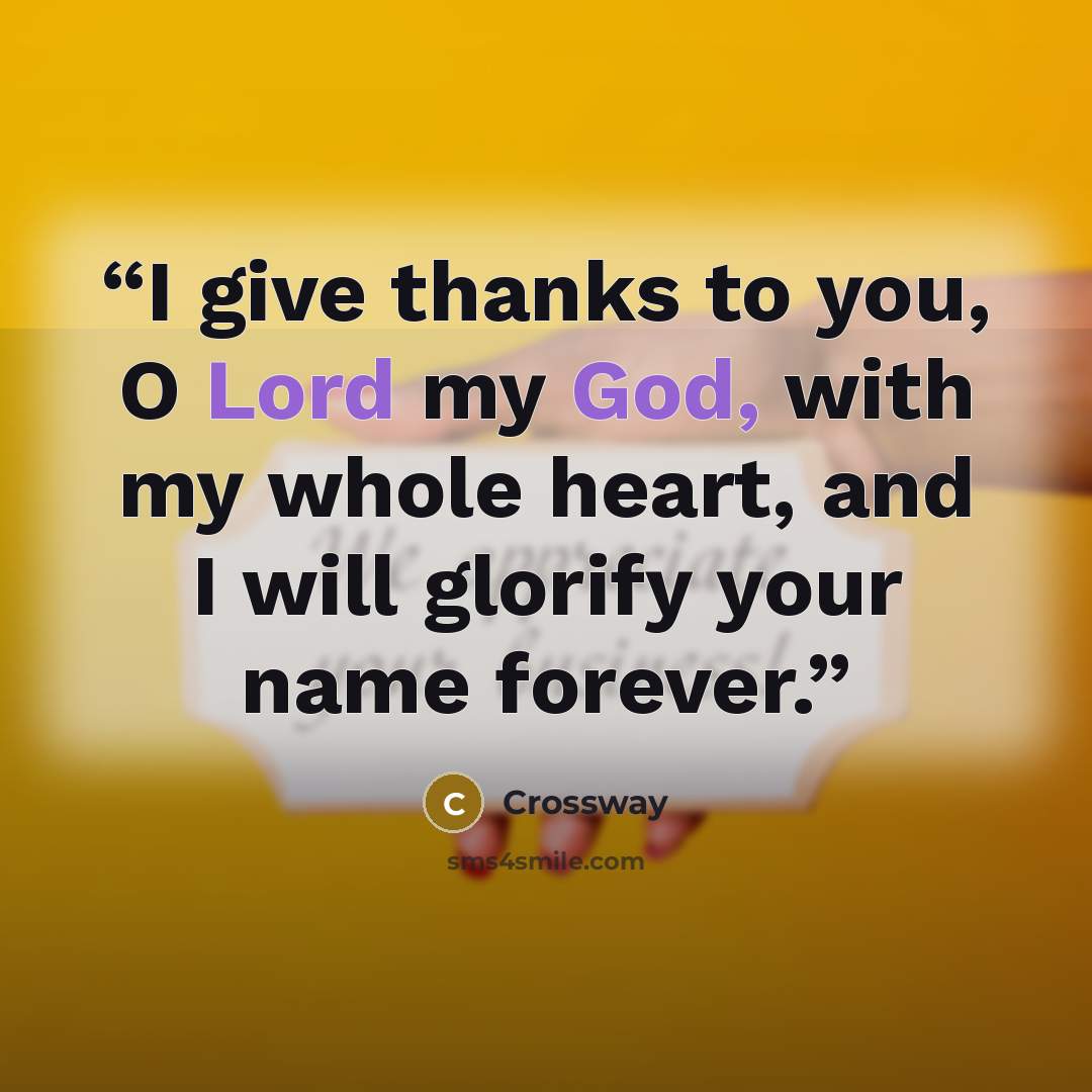“I give thanks to you, O Lord my God, with my whole heart, and I will glorify your name forever.” quote by Crossway