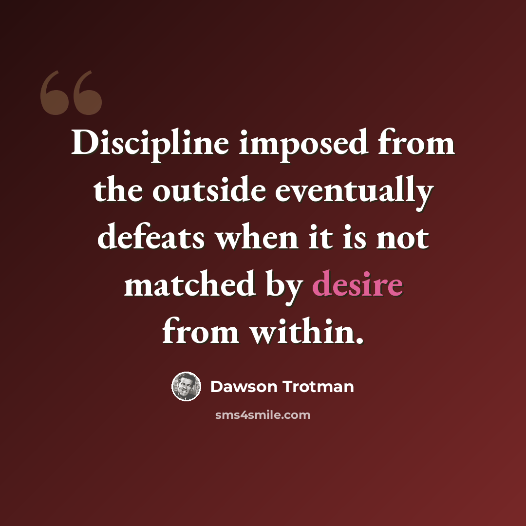 “Discipline imposed from the outside eventually defeats when it is not matched by desire from within.” quote by Dawson Trotman
