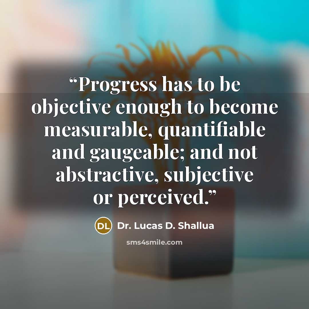 “Progress has to be objective enough to become measurable, quantifiable and gaugeable; and not abstractive, subjective or perceived.” quote by Dr. Lucas D. Shallua